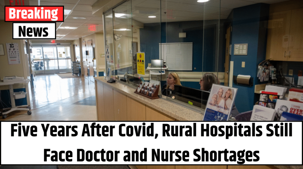 Five Years After Covid, Rural Hospitals Still Face Doctor and Nurse Shortages