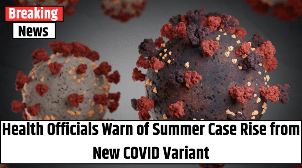 Health Officials Warn of Summer Case Rise from New COVID Variant