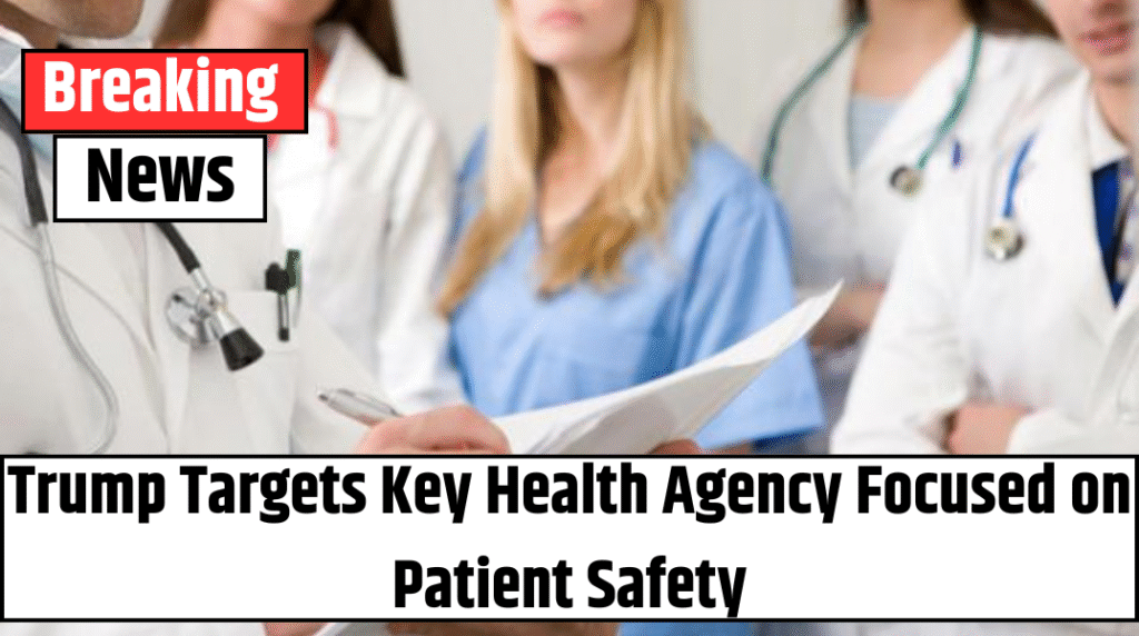 Trump Targets Key Health Agency Focused on Patient Safety