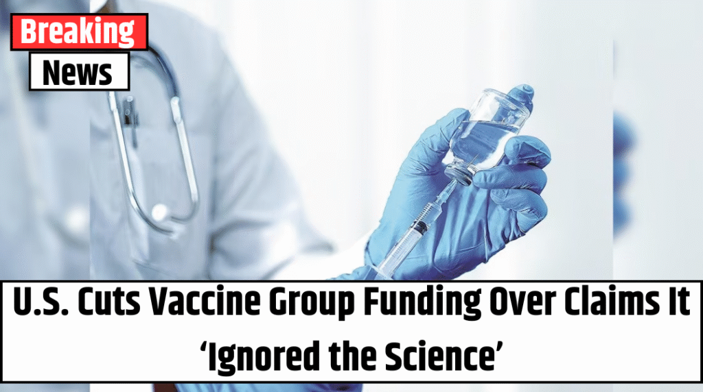 U.S. Cuts Vaccine Group Funding Over Claims It ‘Ignored the Science’